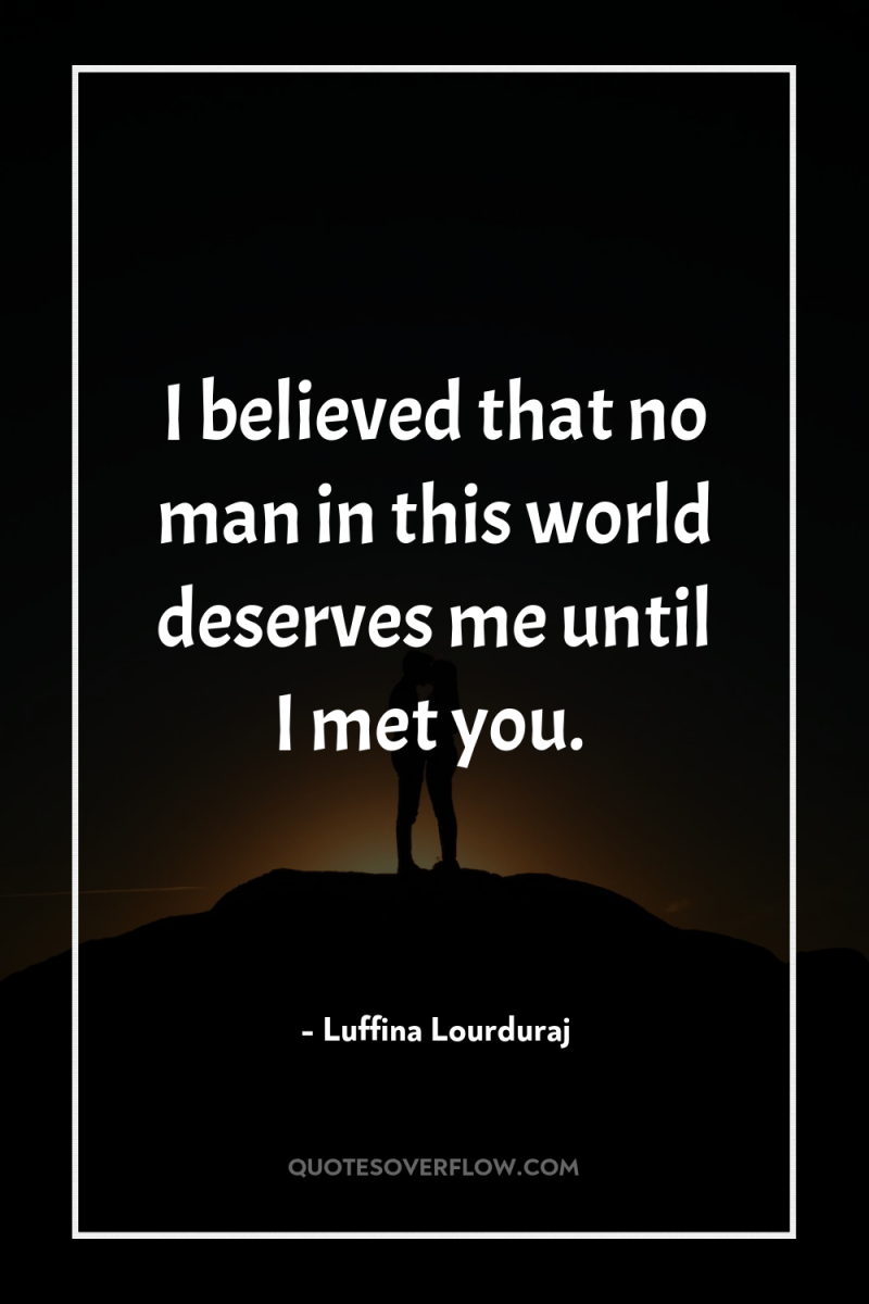 I believed that no man in this world deserves me...