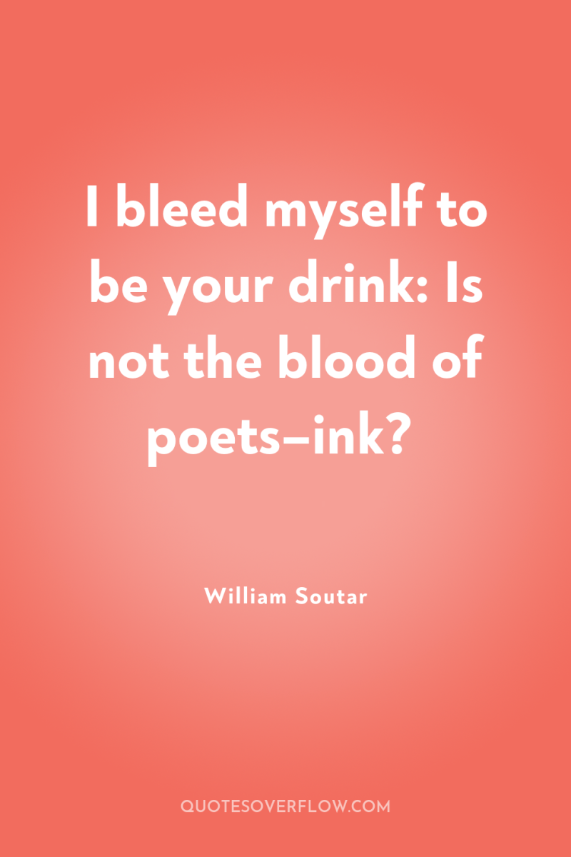 I bleed myself to be your drink: Is not the...