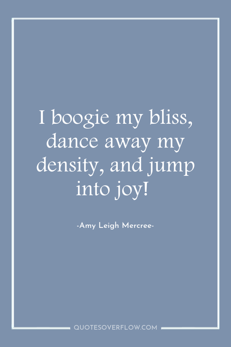 I boogie my bliss, dance away my density, and jump...