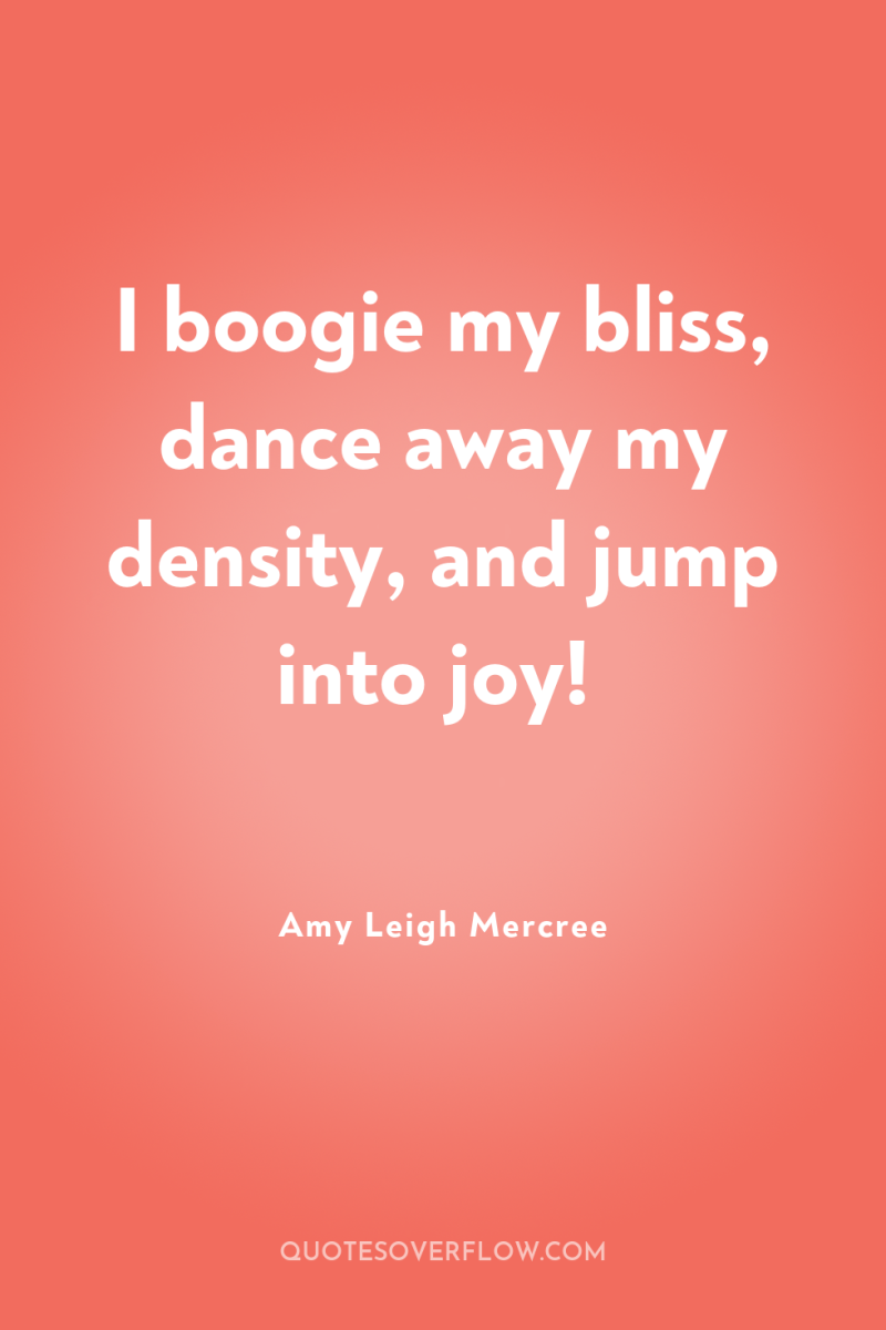 I boogie my bliss, dance away my density, and jump...