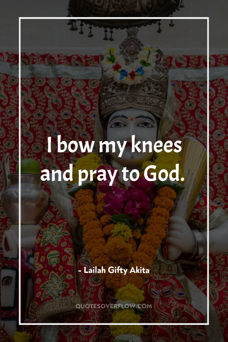 I bow my knees and pray to God. 