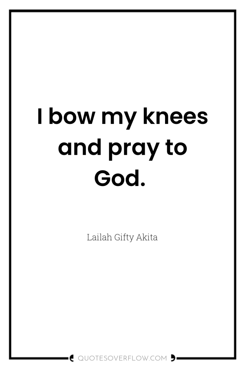 I bow my knees and pray to God. 