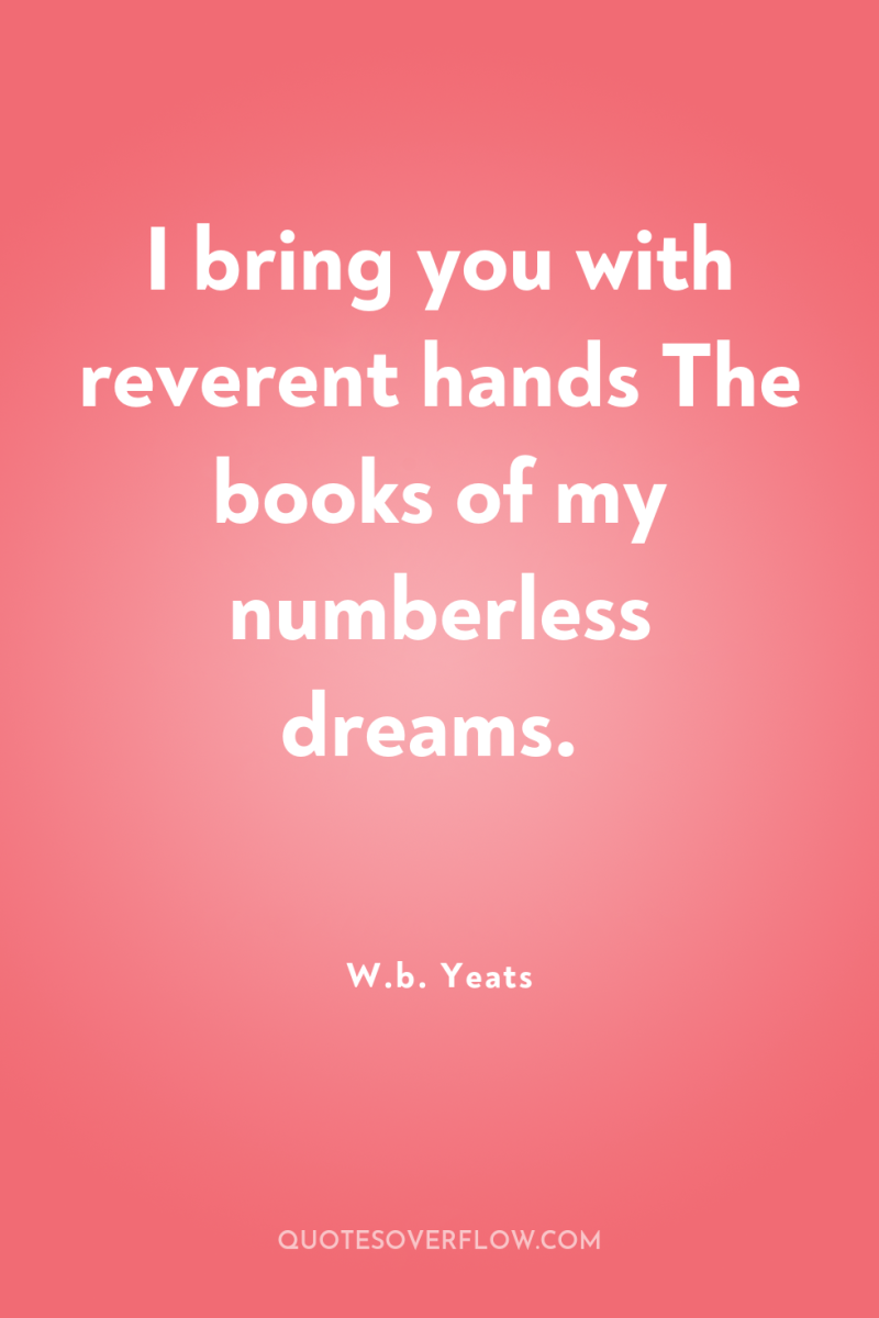 I bring you with reverent hands The books of my...
