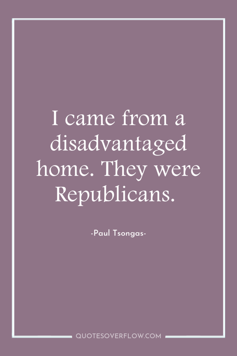 I came from a disadvantaged home. They were Republicans. 