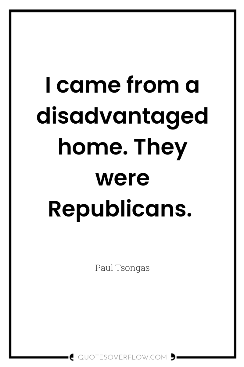 I came from a disadvantaged home. They were Republicans. 