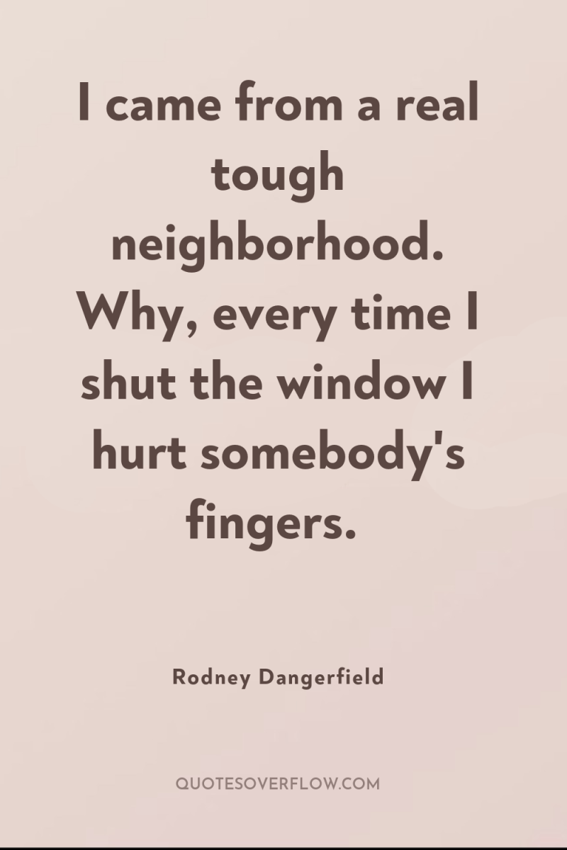 I came from a real tough neighborhood. Why, every time...