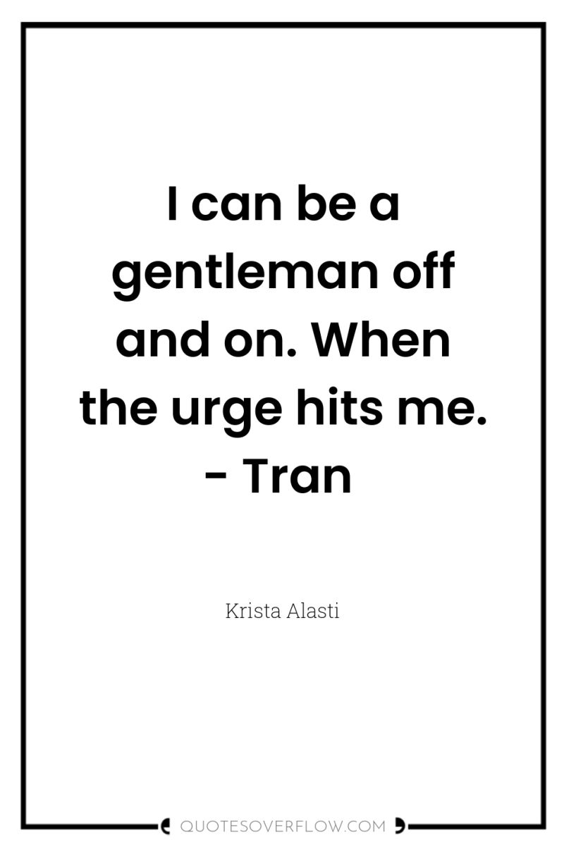 I can be a gentleman off and on. When the...