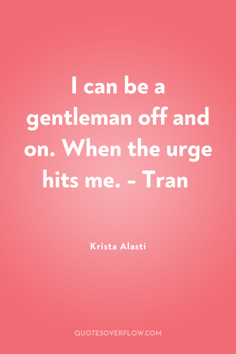I can be a gentleman off and on. When the...