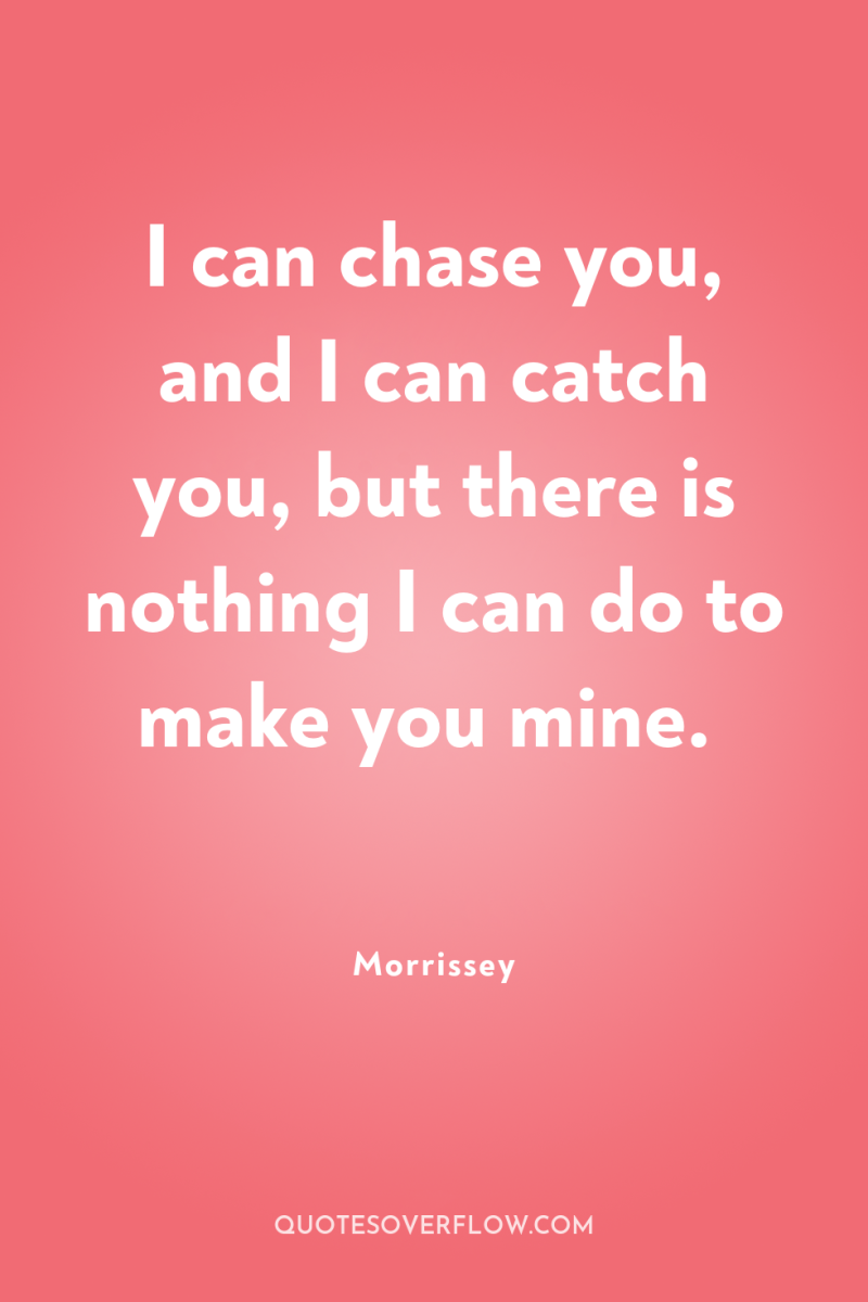 I can chase you, and I can catch you, but...