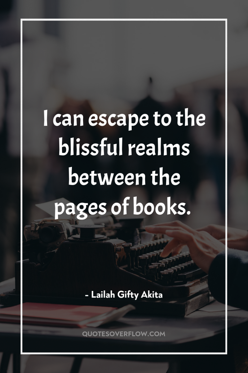 I can escape to the blissful realms between the pages...