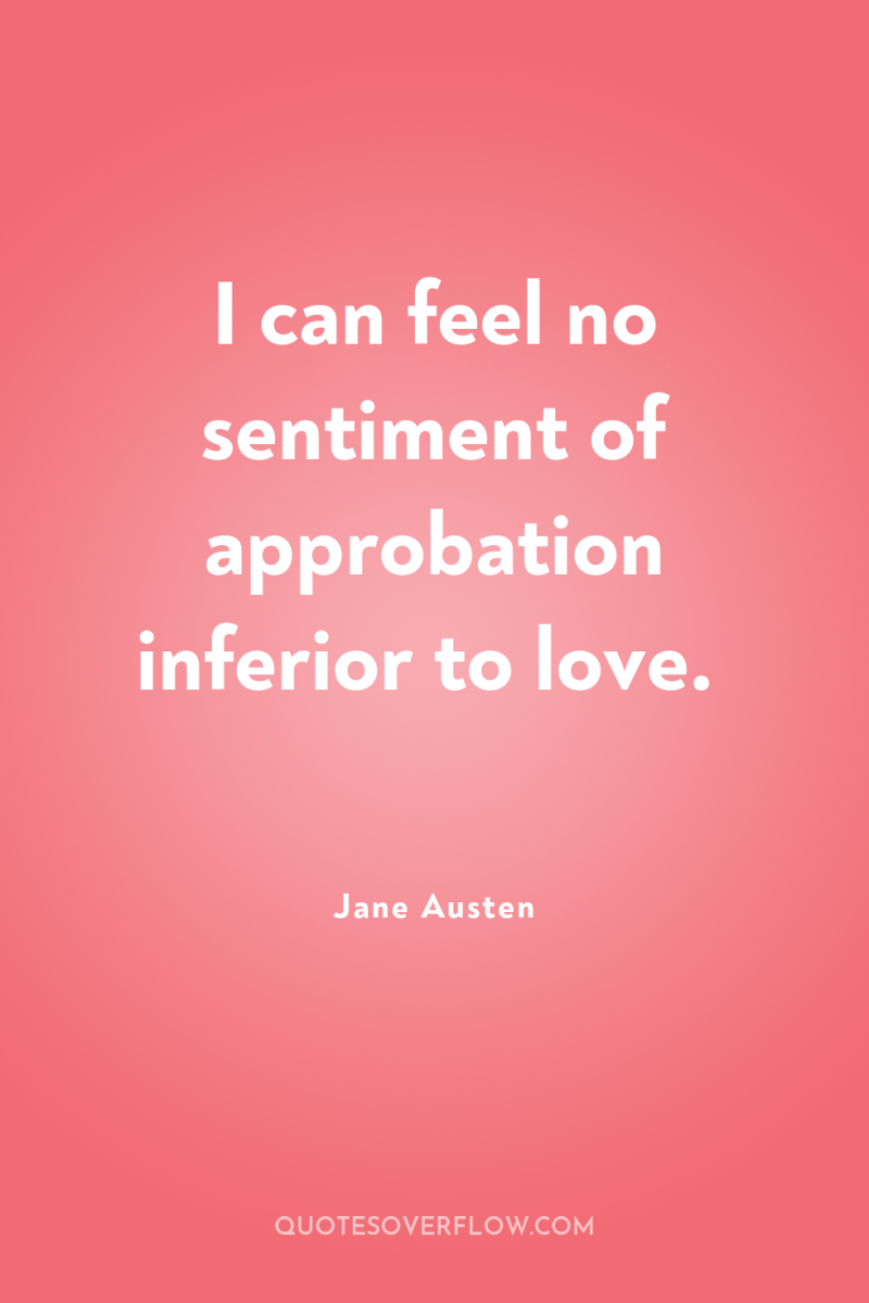 I can feel no sentiment of approbation inferior to love. 