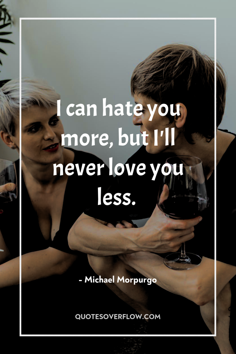 I can hate you more, but I'll never love you...