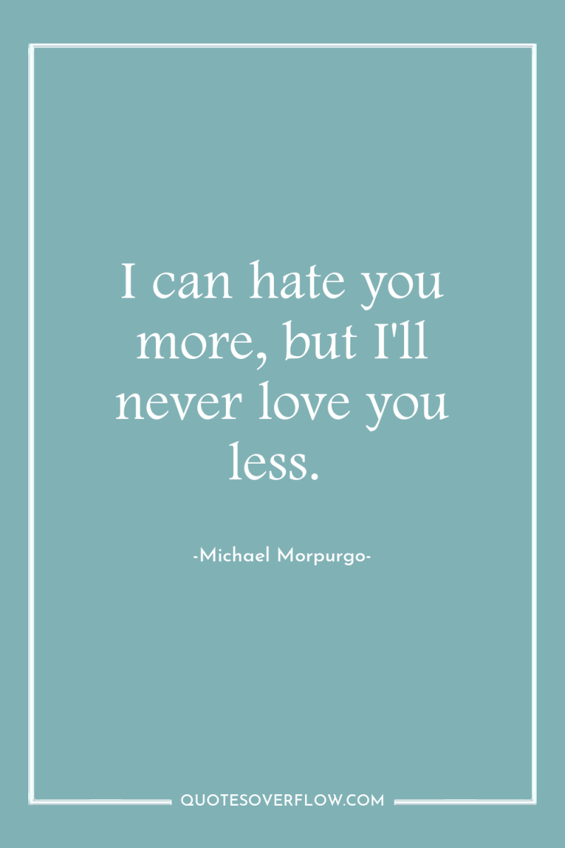 I can hate you more, but I'll never love you...