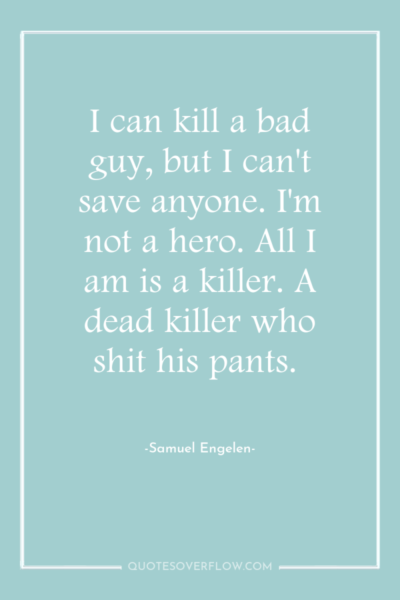 I can kill a bad guy, but I can't save...