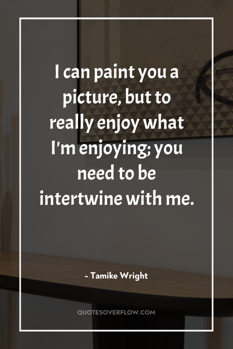 I can paint you a picture, but to really enjoy...