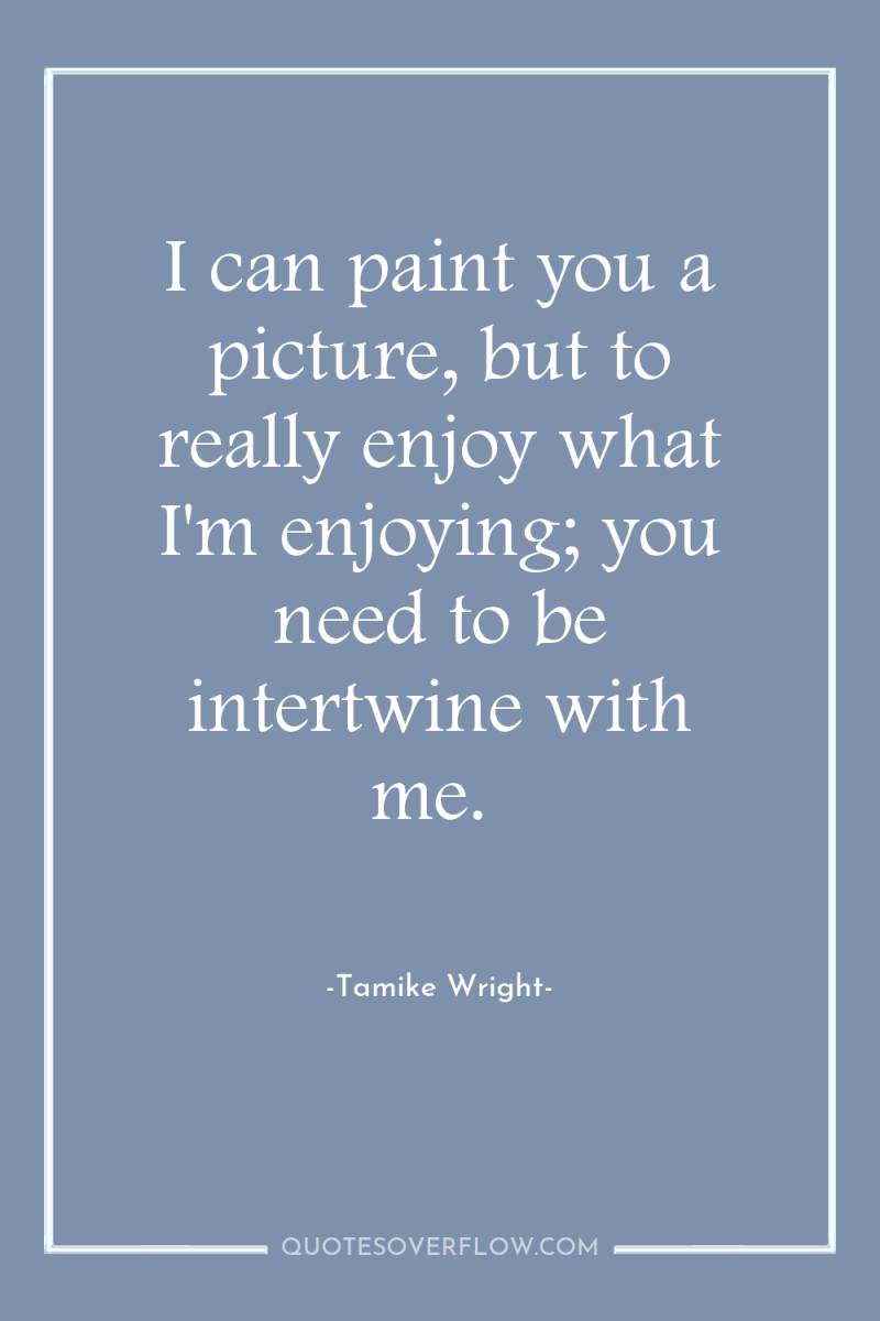 I can paint you a picture, but to really enjoy...