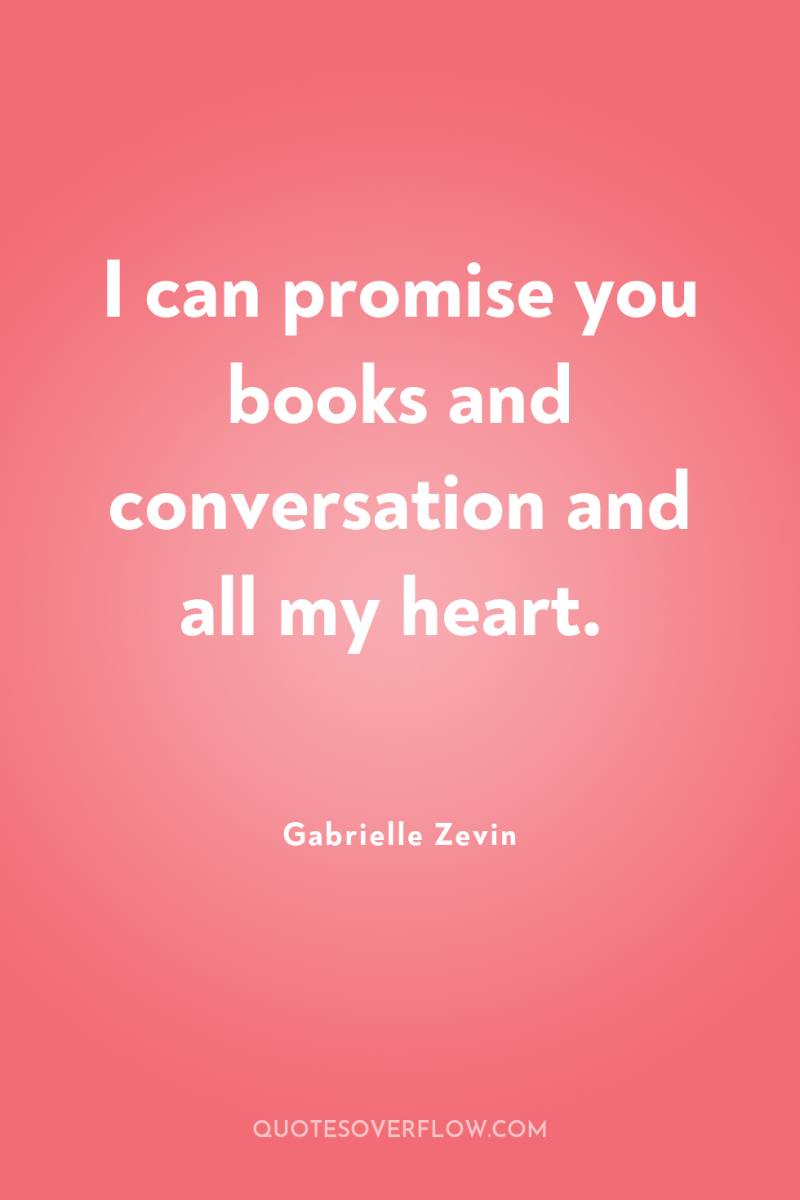 I can promise you books and conversation and all my...