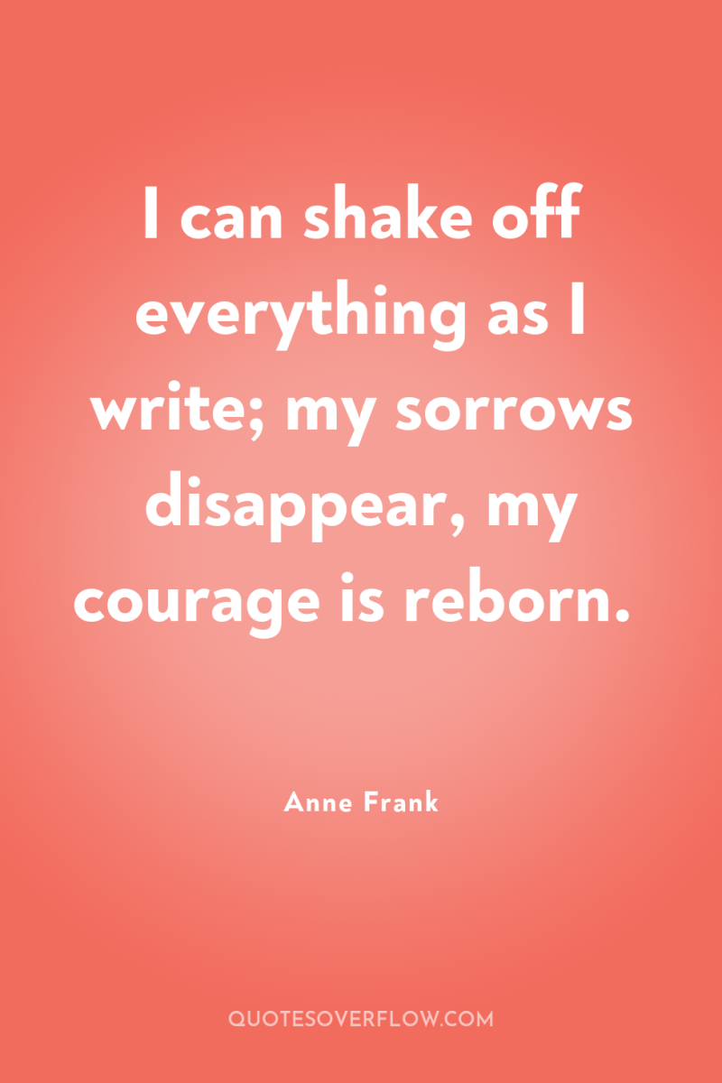 I can shake off everything as I write; my sorrows...