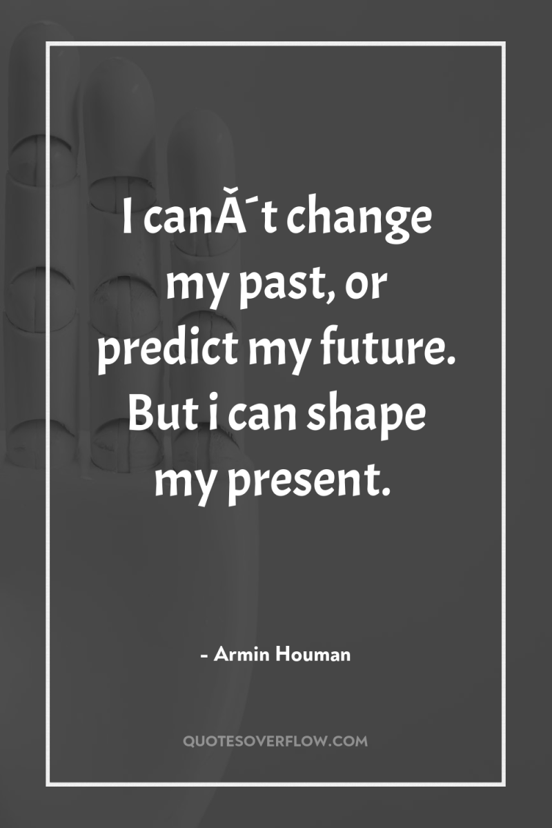 I canÂ´t change my past, or predict my future. But...