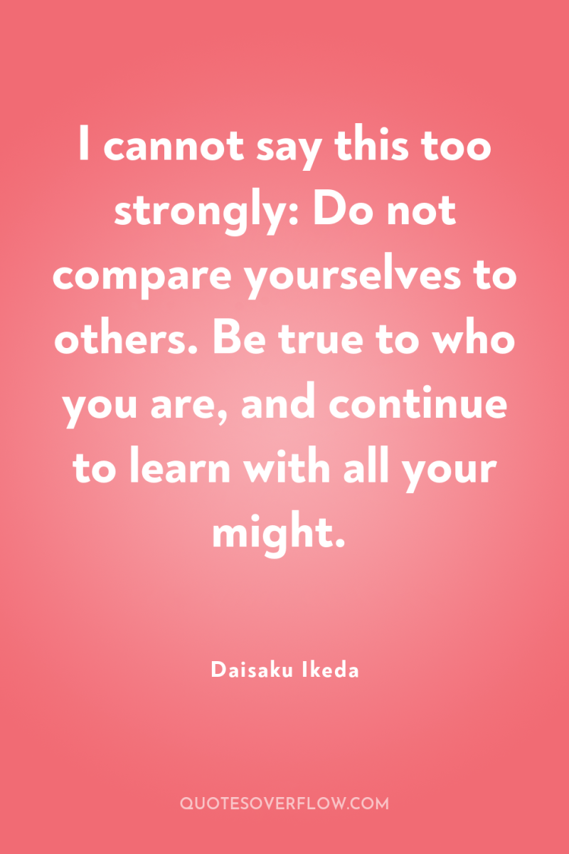 I cannot say this too strongly: Do not compare yourselves...