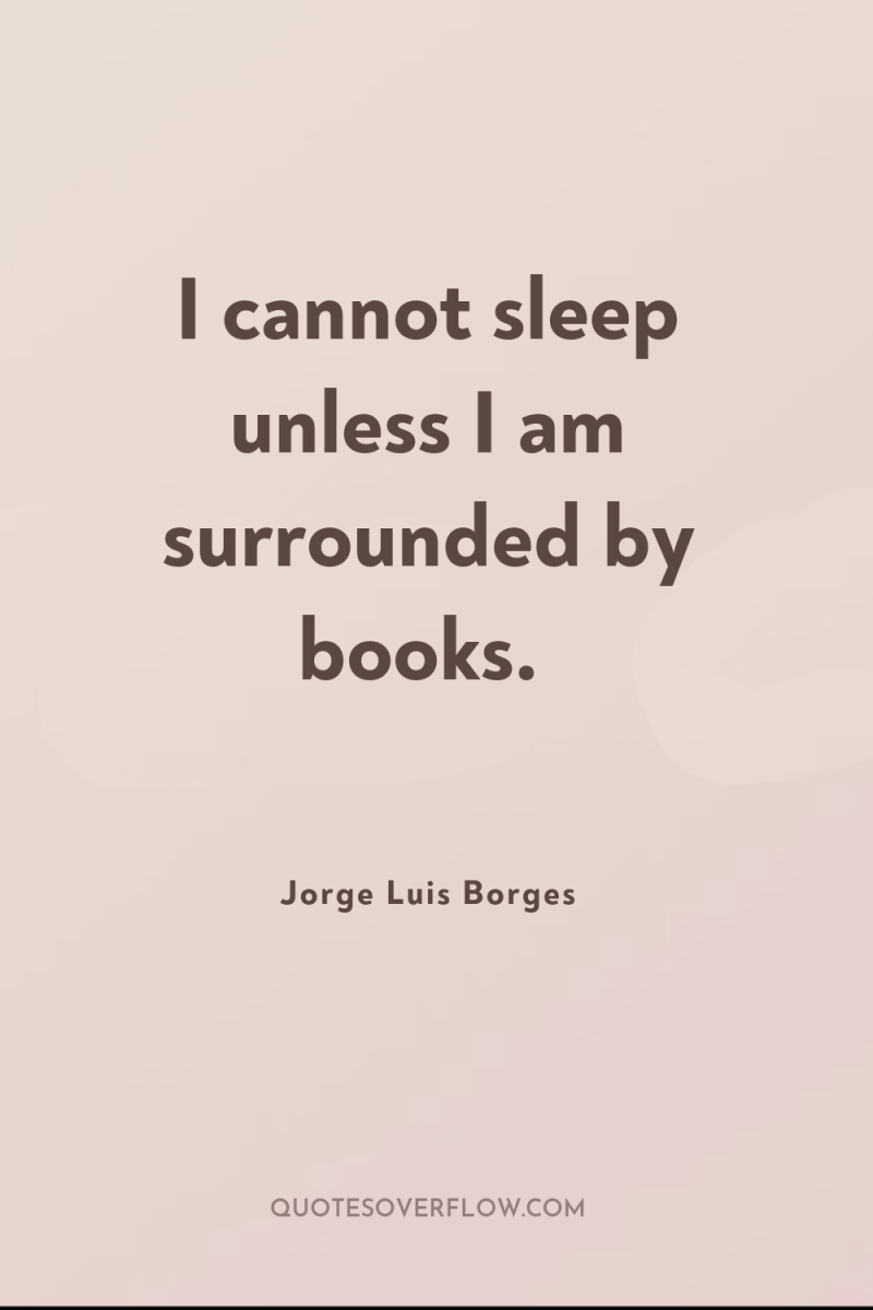 I cannot sleep unless I am surrounded by books. 