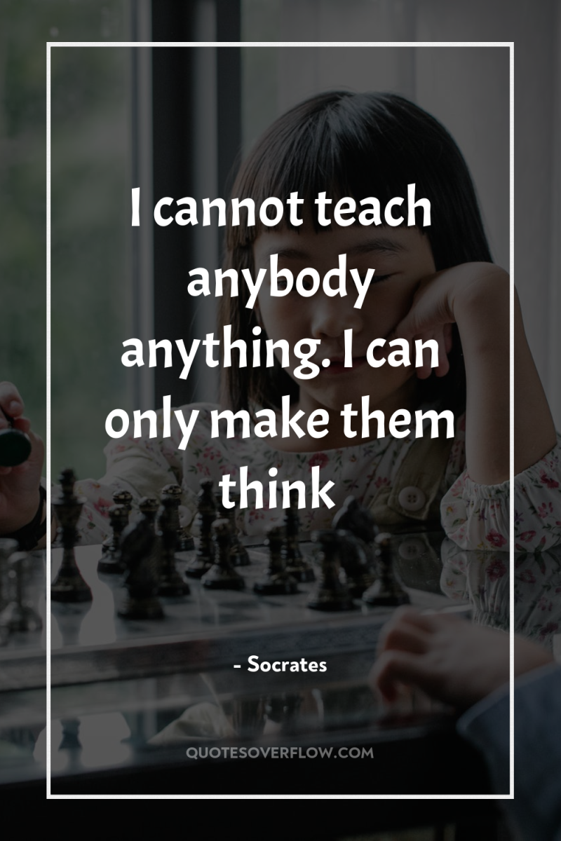 I cannot teach anybody anything. I can only make them...