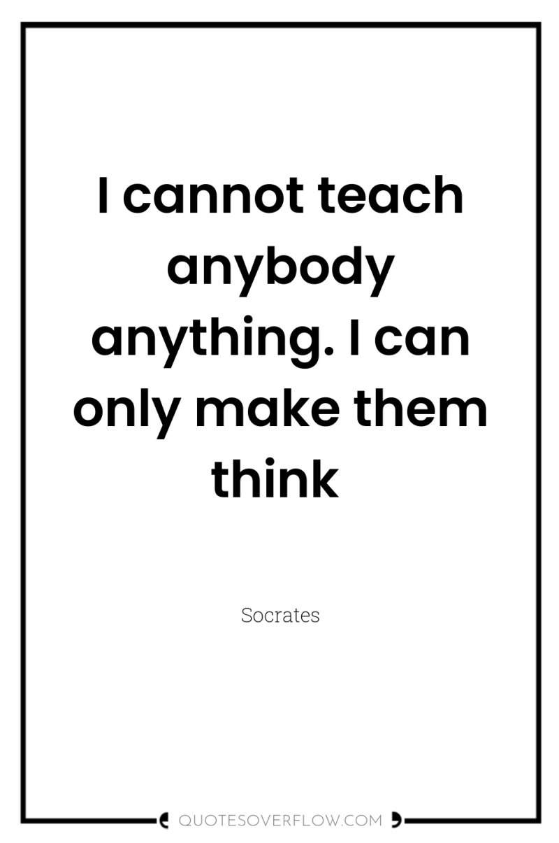 I cannot teach anybody anything. I can only make them...