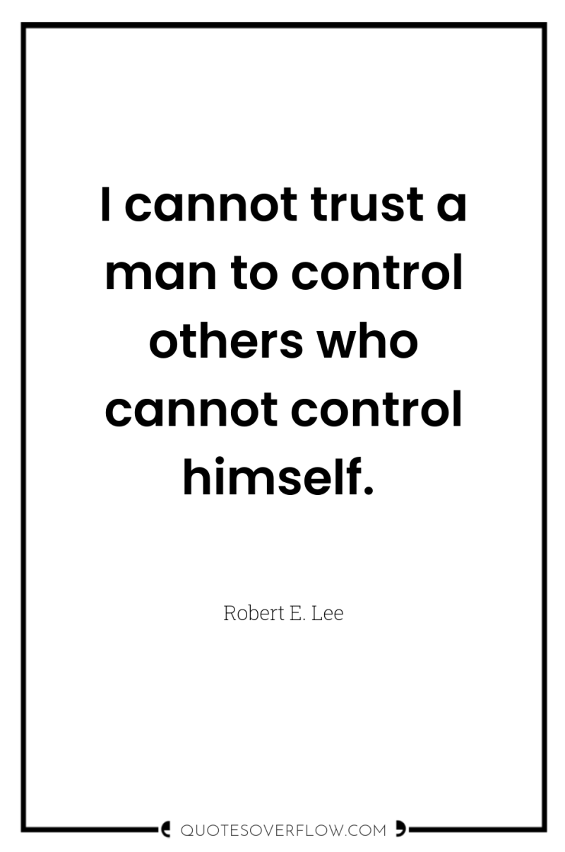 I cannot trust a man to control others who cannot...