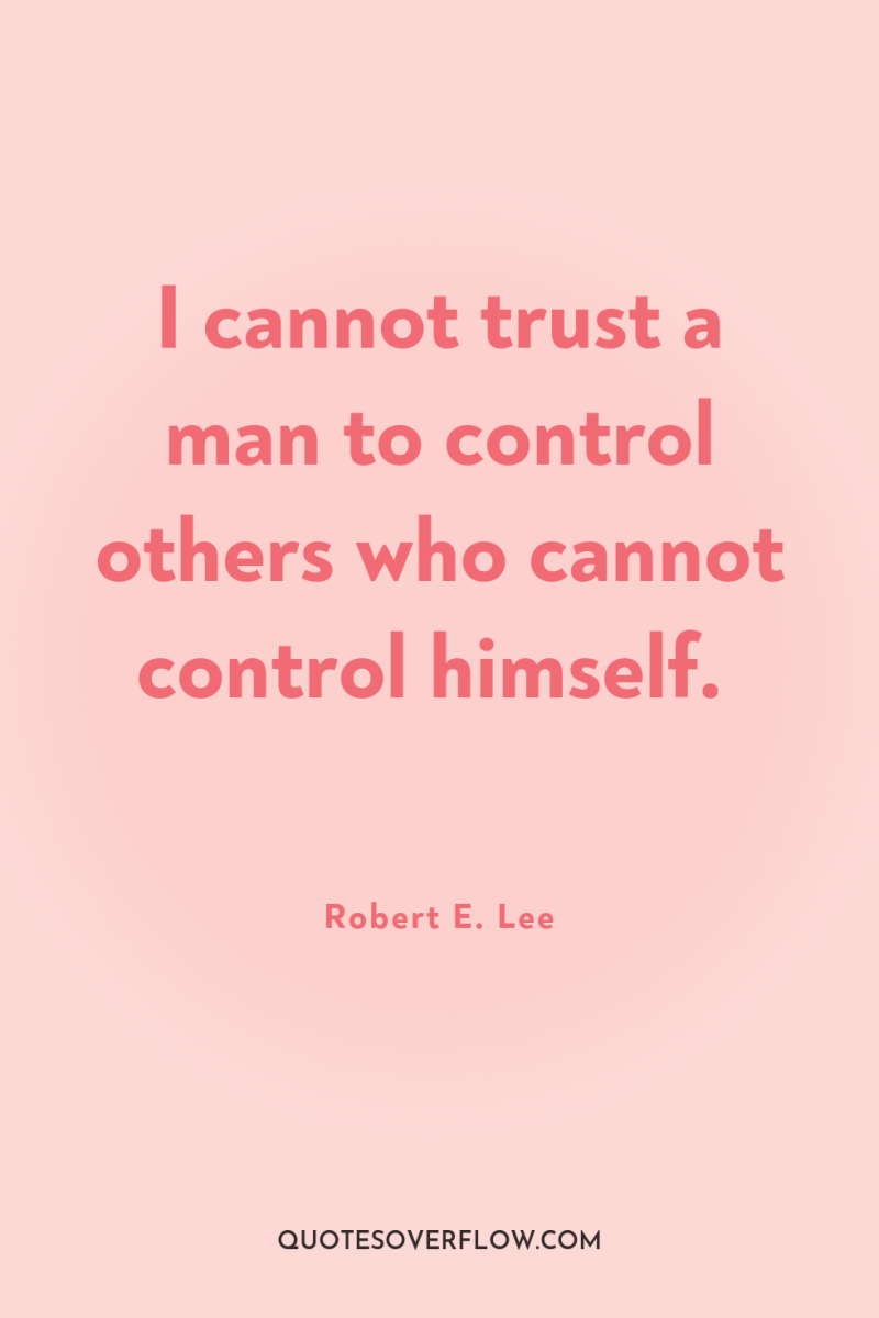 I cannot trust a man to control others who cannot...
