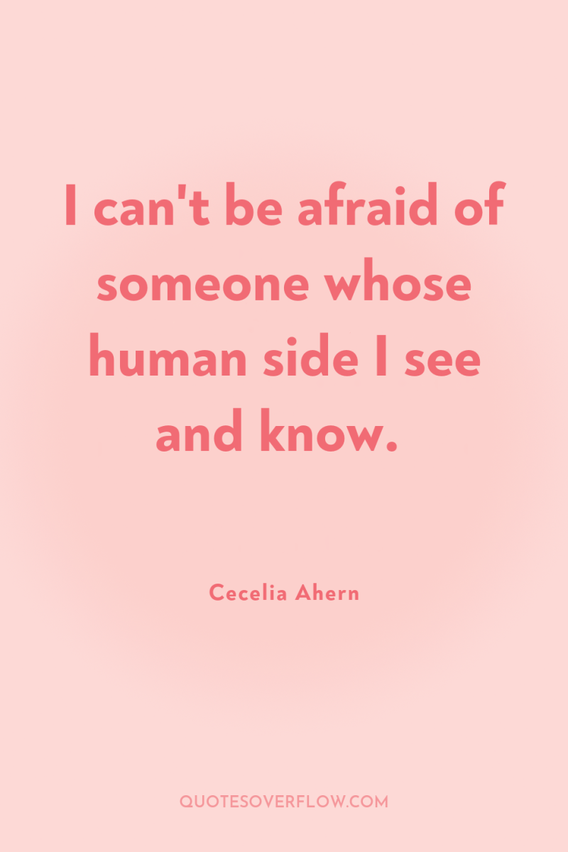 I can't be afraid of someone whose human side I...