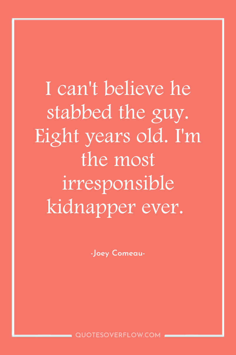 I can't believe he stabbed the guy. Eight years old....
