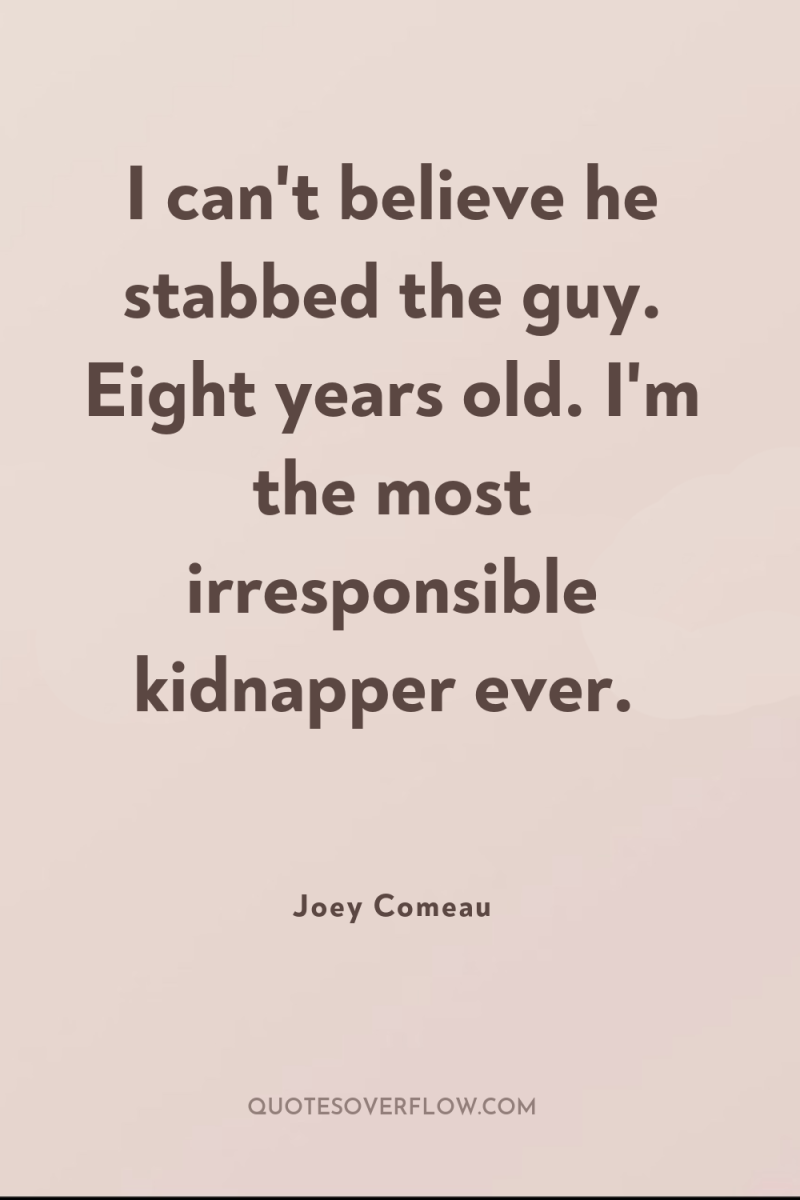 I can't believe he stabbed the guy. Eight years old....