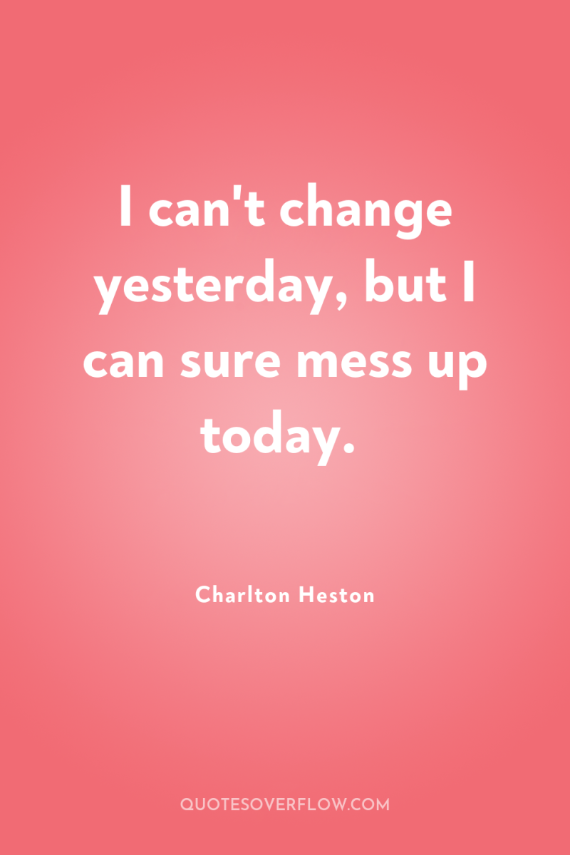 I can't change yesterday, but I can sure mess up...