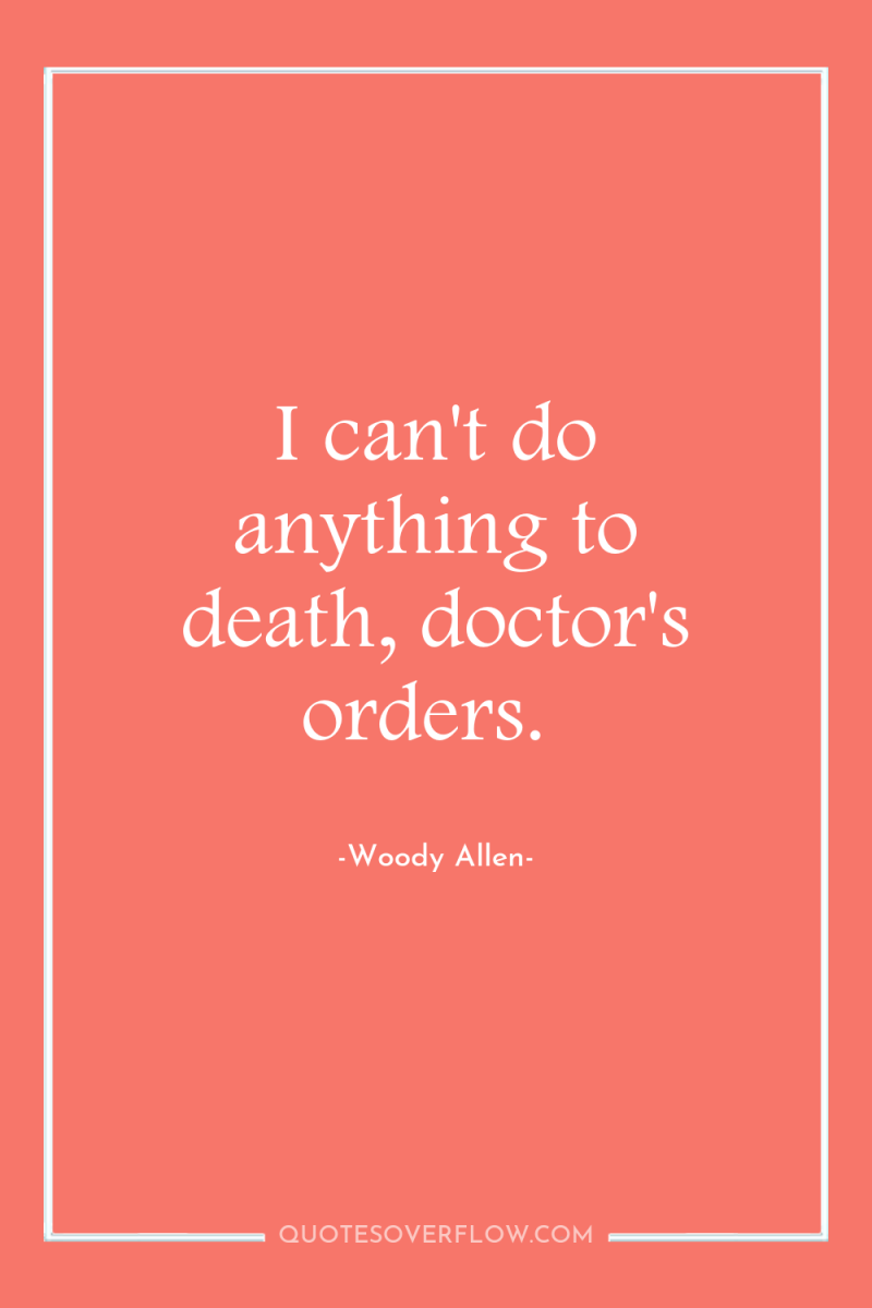 I can't do anything to death, doctor's orders. 