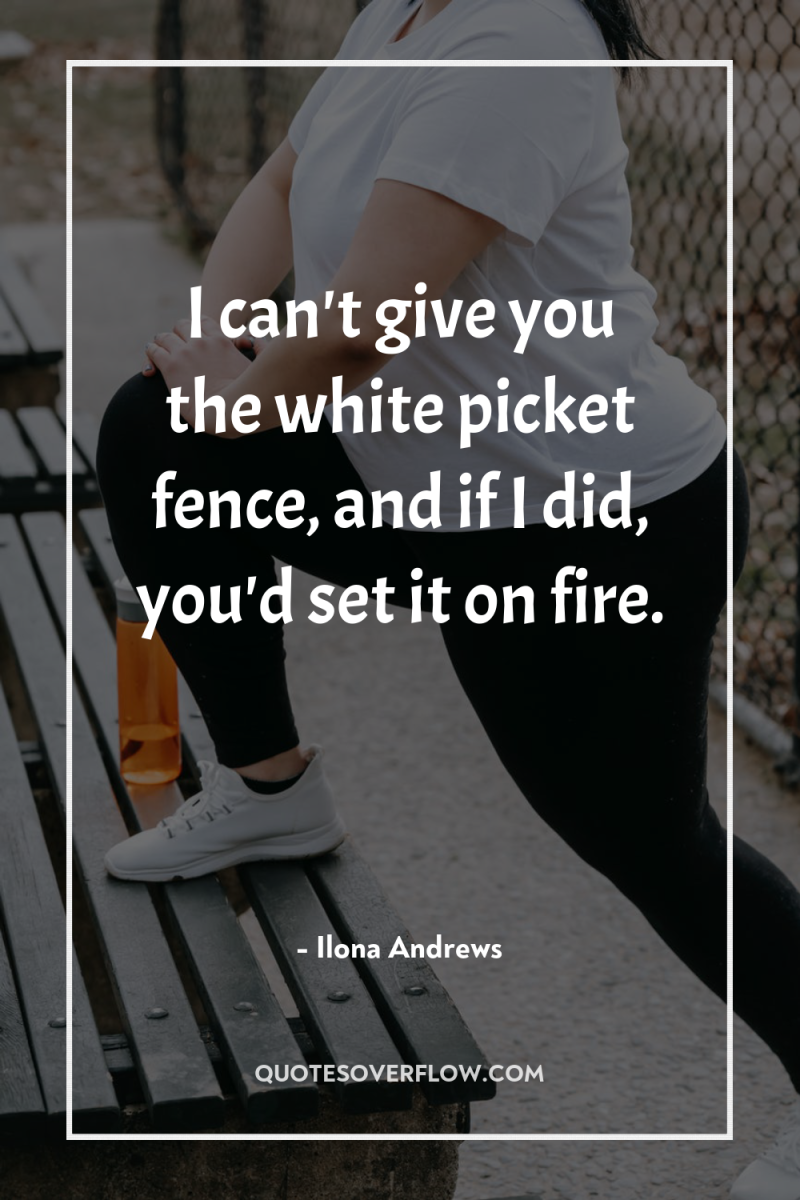 I can't give you the white picket fence, and if...