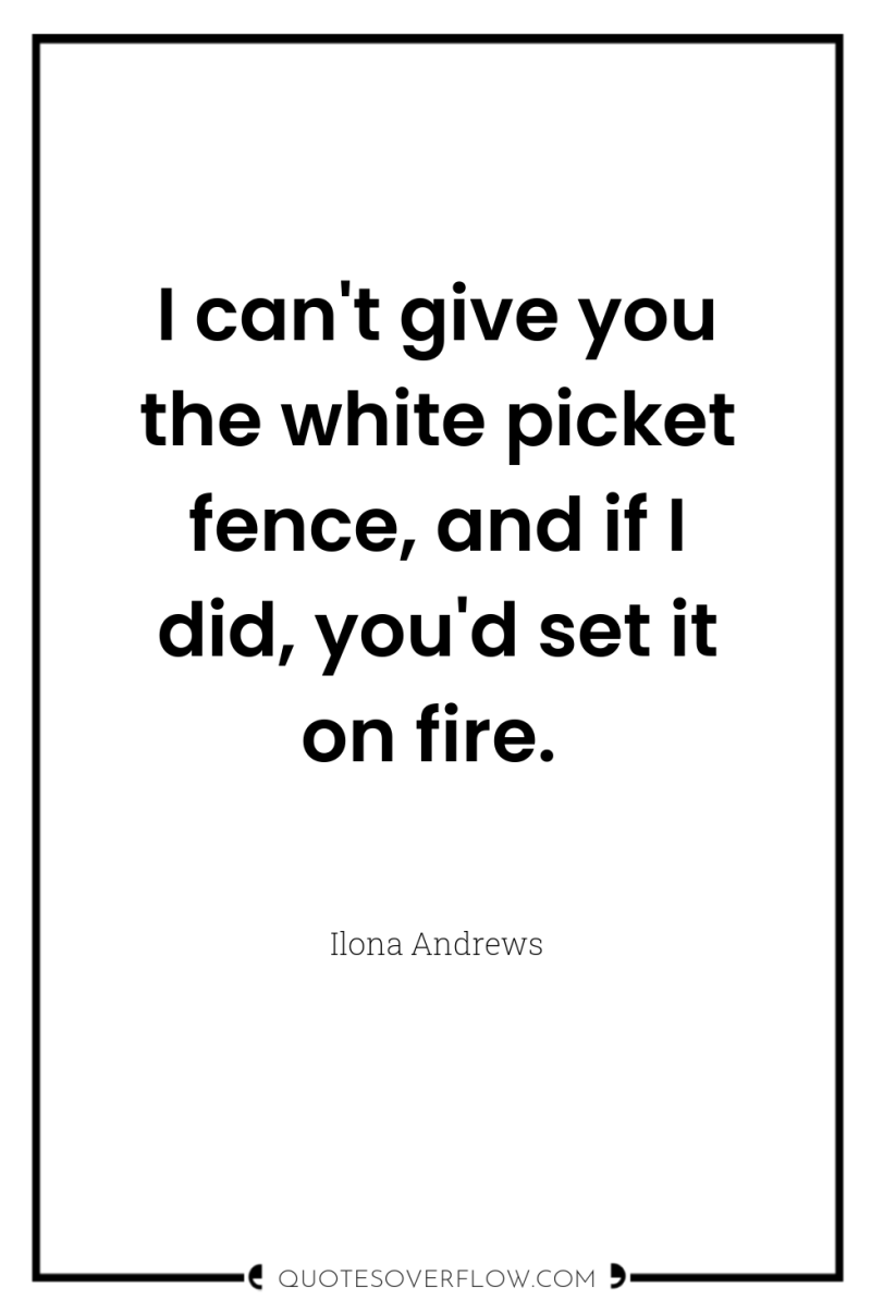 I can't give you the white picket fence, and if...