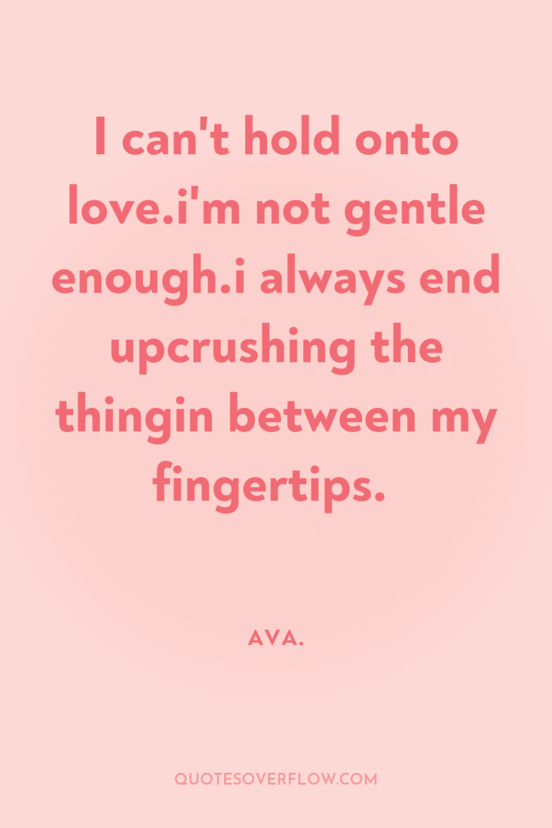 I can't hold onto love.i'm not gentle enough.i always end...