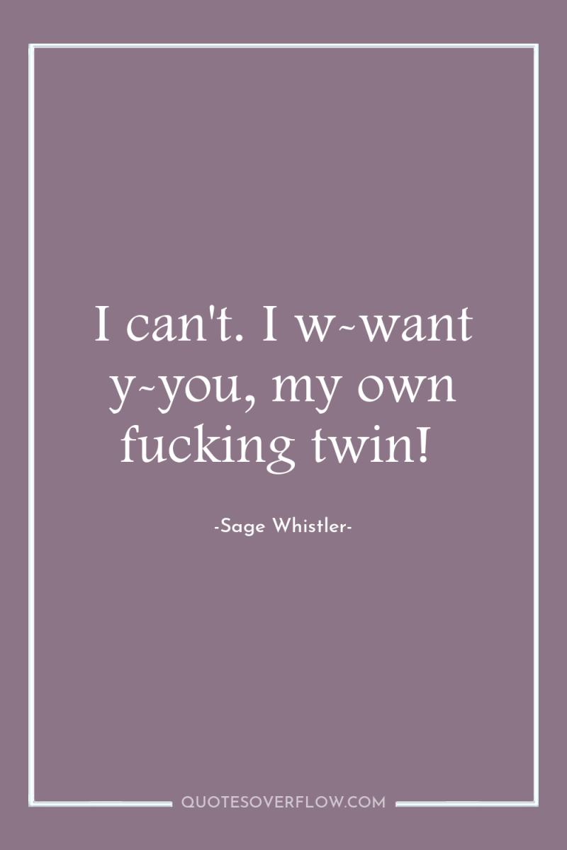 I can't. I w-want y-you, my own fucking twin! 