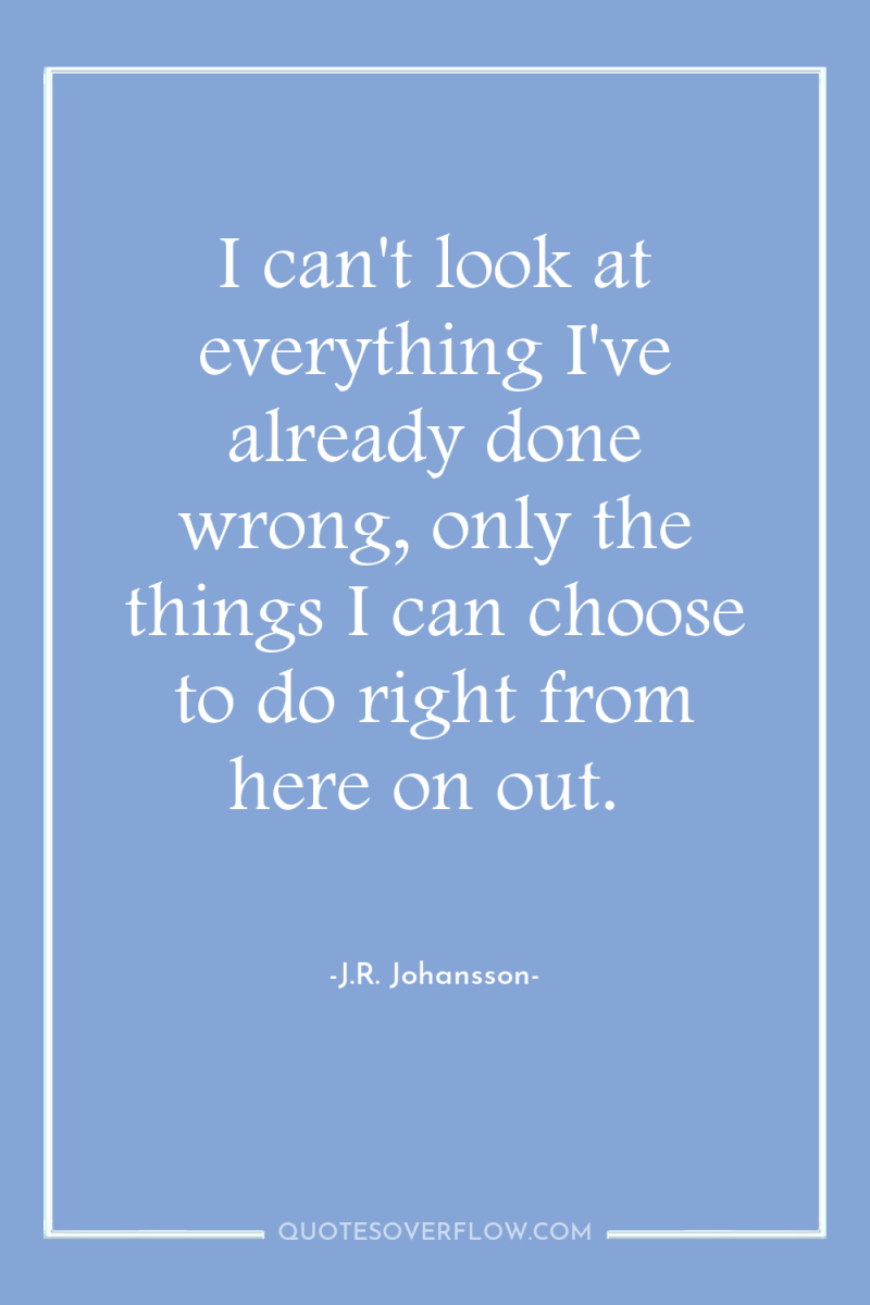 I can't look at everything I've already done wrong, only...