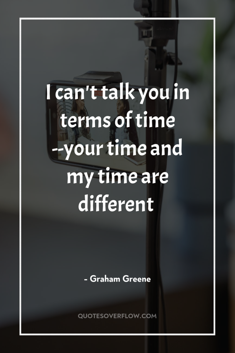 I can't talk you in terms of time --your time...