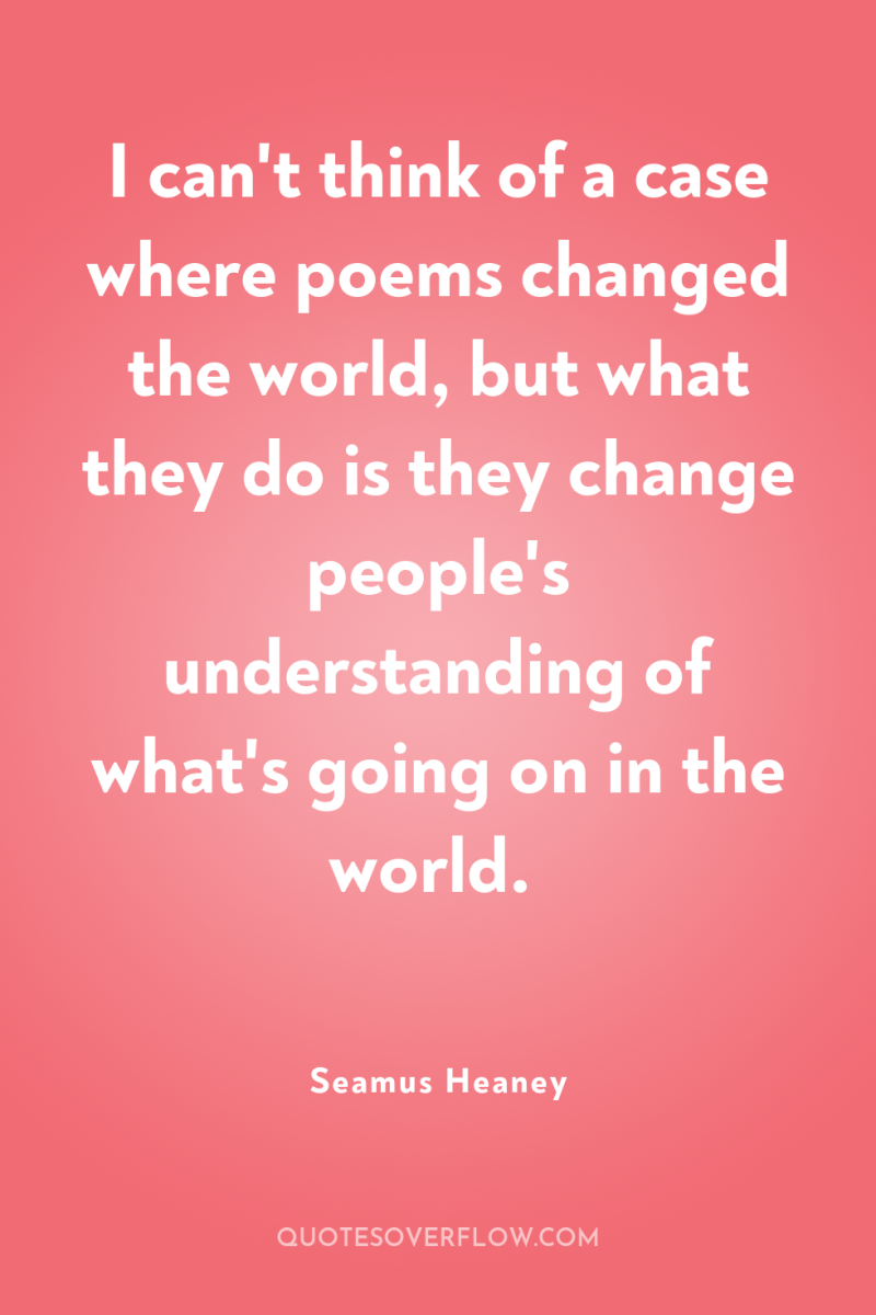 I can't think of a case where poems changed the...