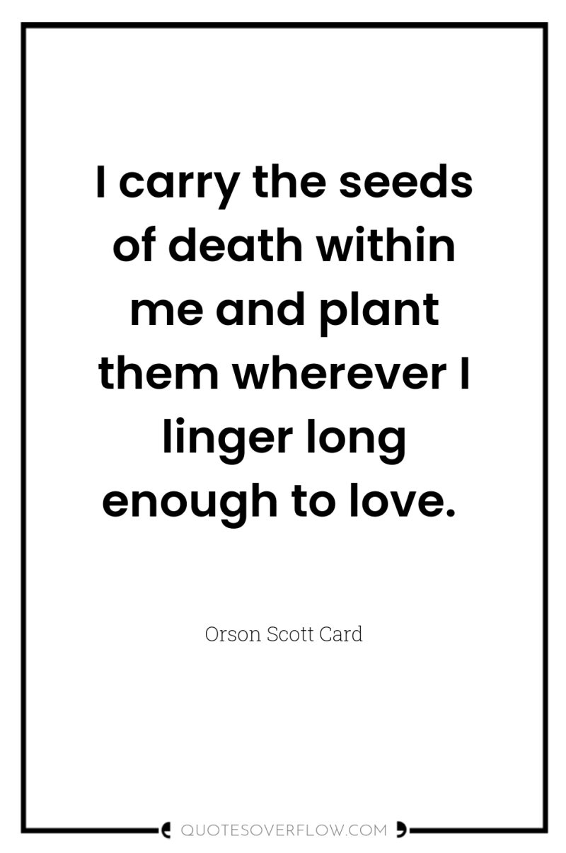 I carry the seeds of death within me and plant...