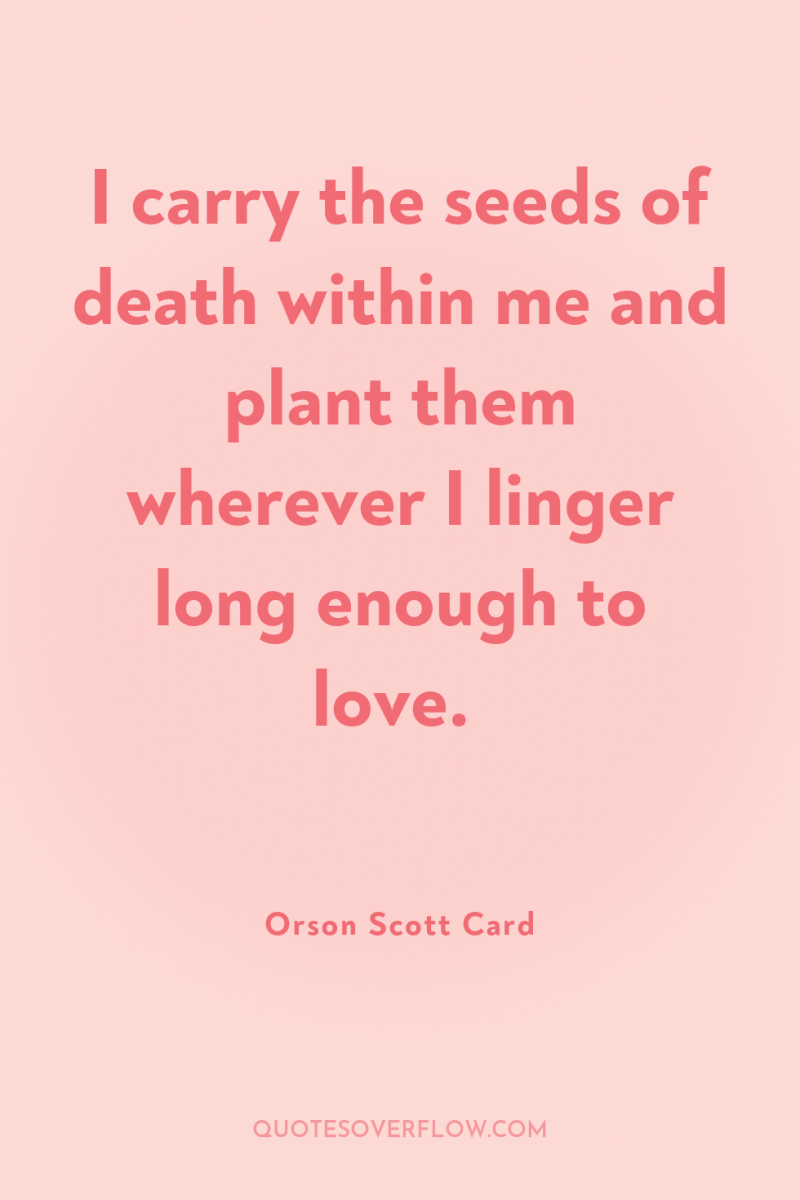 I carry the seeds of death within me and plant...