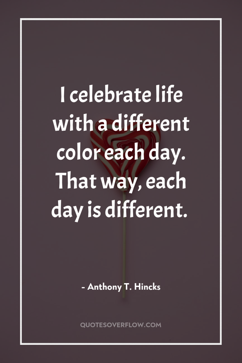 I celebrate life with a different color each day. That...