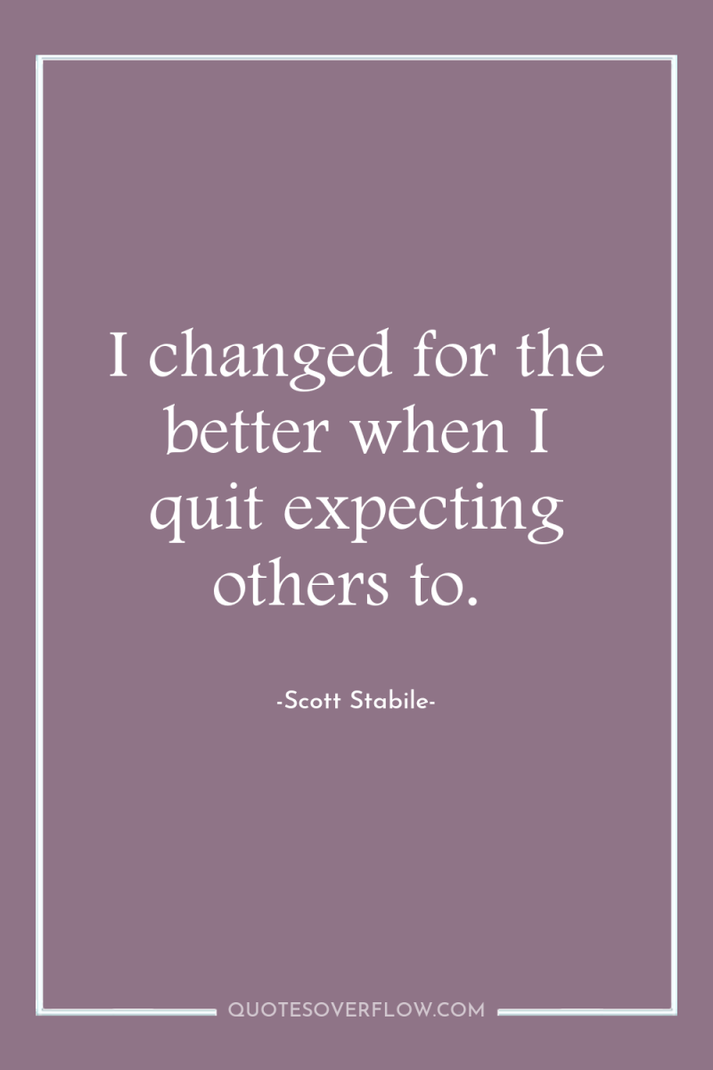 I changed for the better when I quit expecting others...