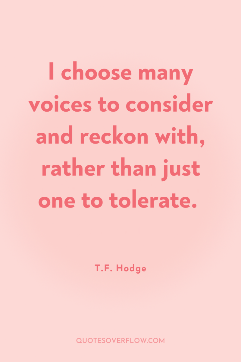 I choose many voices to consider and reckon with, rather...