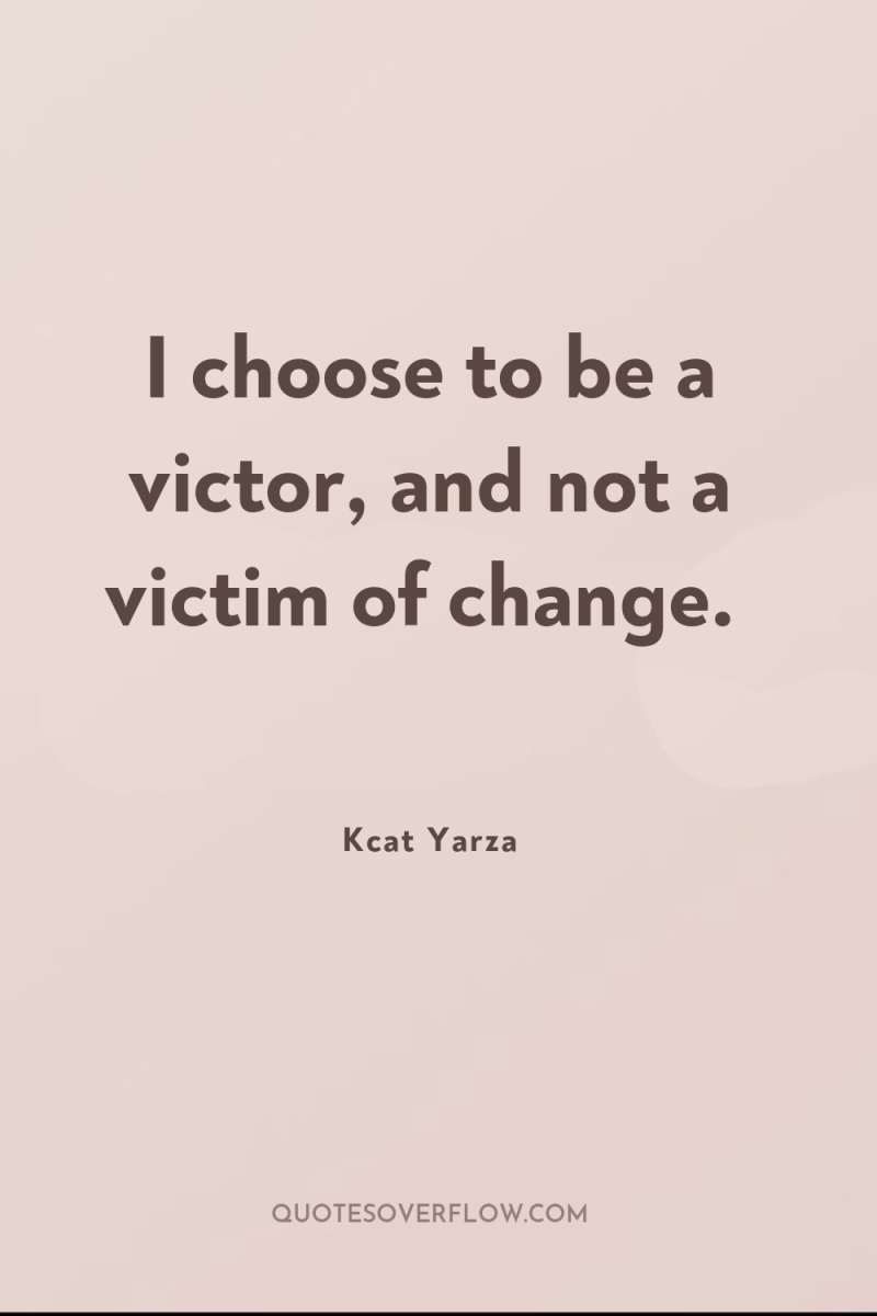 I choose to be a victor, and not a victim...