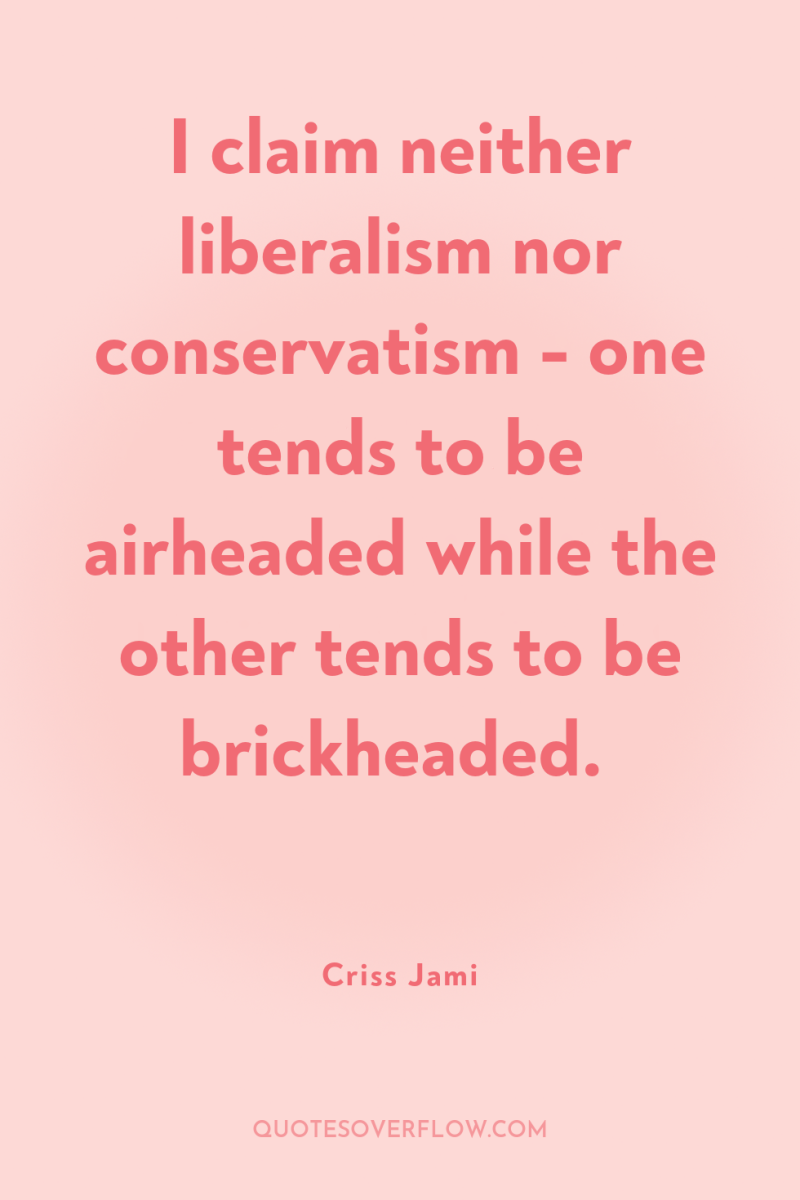 I claim neither liberalism nor conservatism - one tends to...