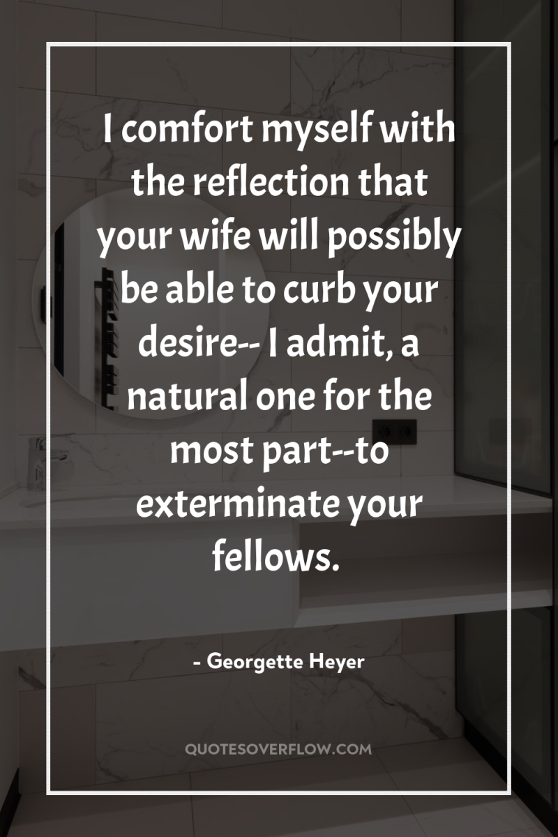 I comfort myself with the reflection that your wife will...