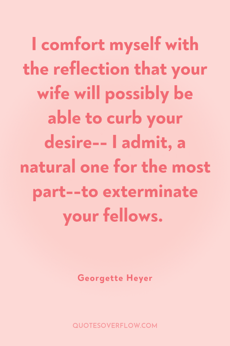 I comfort myself with the reflection that your wife will...